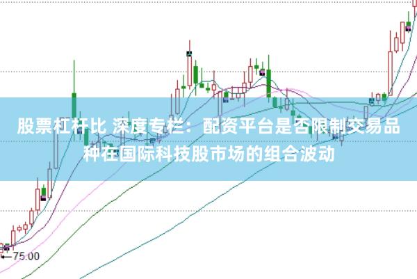 股票杠杆比 深度专栏：配资平台是否限制交易品种在国际科技股市场的组合波动