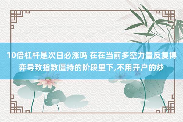 10倍杠杆是次日必涨吗 在在当前多空力量反复博弈导致指数僵持的阶段里下,不用开户的炒