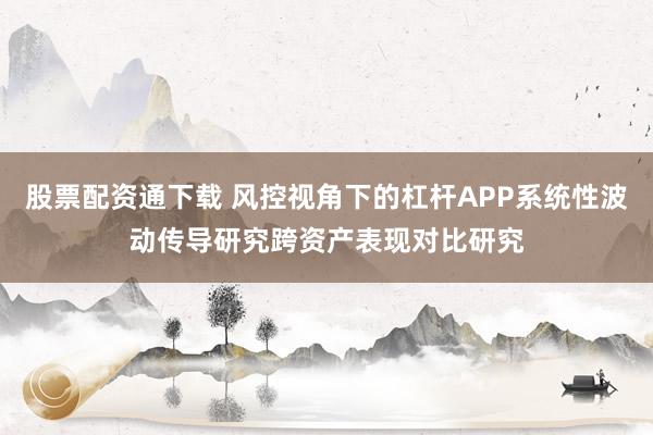 股票配资通下载 风控视角下的杠杆APP系统性波动传导研究跨资产表现对比研究