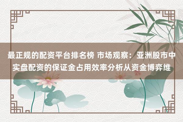 最正规的配资平台排名榜 市场观察:亚洲股市中实盘配资的保证金占用效率分析从资金博弈维