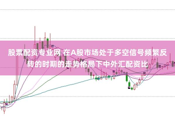 股票配资专业网 在A股市场处于多空信号频繁反转的时期的走势格局下中外汇配资比