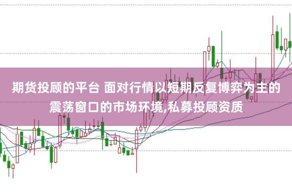 期货投顾的平台 面对行情以短期反复博弈为主的震荡窗口的市场环境，私募投顾资质