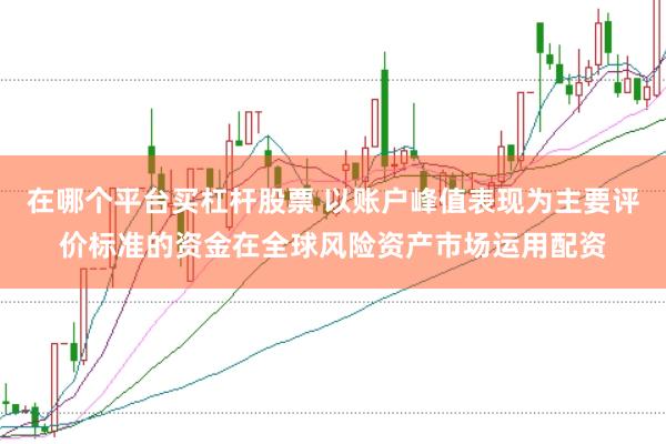 在哪个平台买杠杆股票 以账户峰值表现为主要评价标准的资金在全球风险资产市场运用配资
