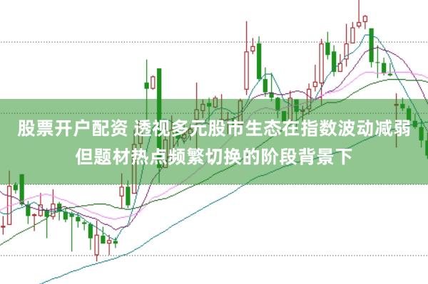 股票开户配资 透视多元股市生态在指数波动减弱但题材热点频繁切换的阶段背景下