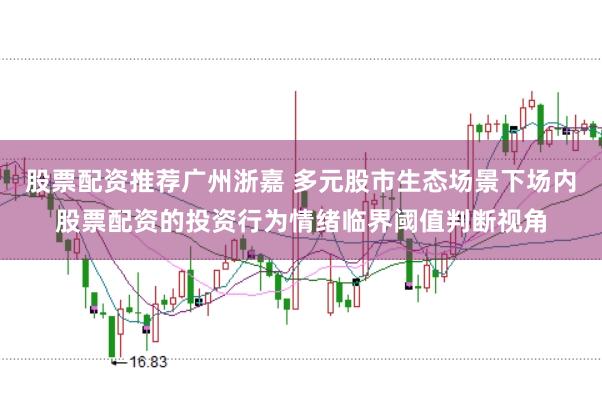 股票配资推荐广州浙嘉 多元股市生态场景下场内股票配资的投资行为情绪临界阈值判断视角