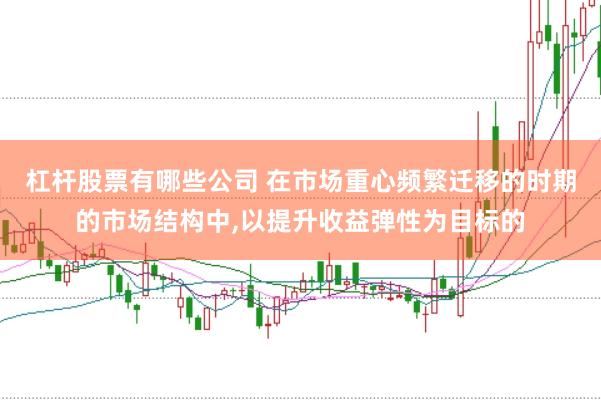 杠杆股票有哪些公司 在市场重心频繁迁移的时期的市场结构中，以提升收益弹性为目标的