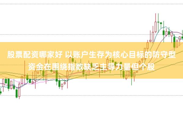 股票配资哪家好 以账户生存为核心目标的防守型资金在围绕指数缺乏主导力量但个股