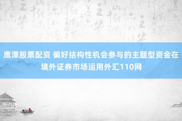 鹰潭股票配资 偏好结构性机会参与的主题型资金在境外证券市场运用外汇110网