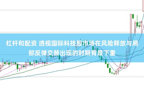 杠杆和配资 透视国际科技股市场在风险释放与局部反弹交替出现的时期背景下重