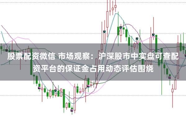 股票配资微信 市场观察：沪深股市中实盘可查配资平台的保证金占用动态评估围绕
