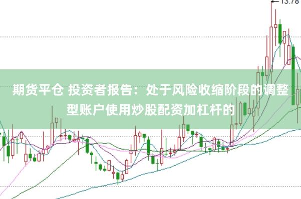 期货平仓 投资者报告：处于风险收缩阶段的调整型账户使用炒股配资加杠杆的