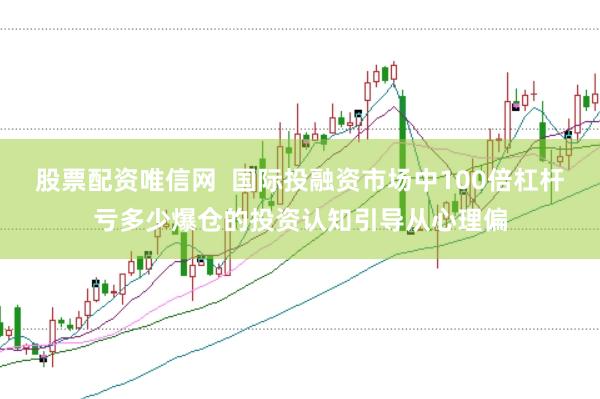 股票配资唯信网  国际投融资市场中100倍杠杆亏多少爆仓的投资认知引导从心理偏