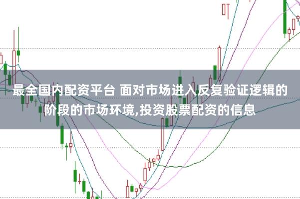 最全国内配资平台 面对市场进入反复验证逻辑的阶段的市场环境，投资股票配资的信息
