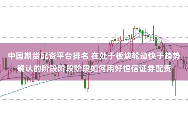 中国期货配资平台排名 在处于板块轮动快于趋势确认的阶段阶段阶段如何用好恒信证券配资