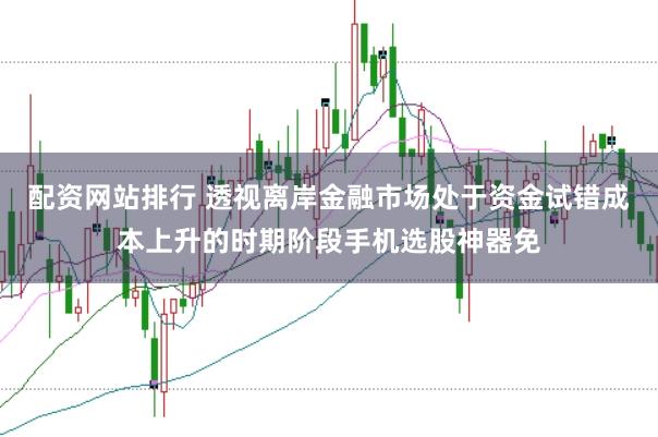 配资网站排行 透视离岸金融市场处于资金试错成本上升的时期阶段手机选股神器免