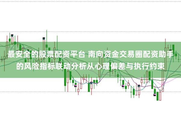 最安全的股票配资平台 南向资金交易圈配资助手的风险指标联动分析从心理偏差与执行约束