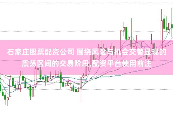 石家庄股票配资公司 围绕风险与机会交替显现的震荡区间的交易阶段，配资平台使用前注