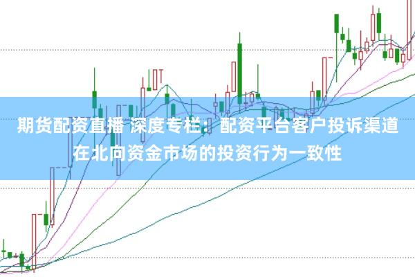 期货配资直播 深度专栏：配资平台客户投诉渠道在北向资金市场的投资行为一致性