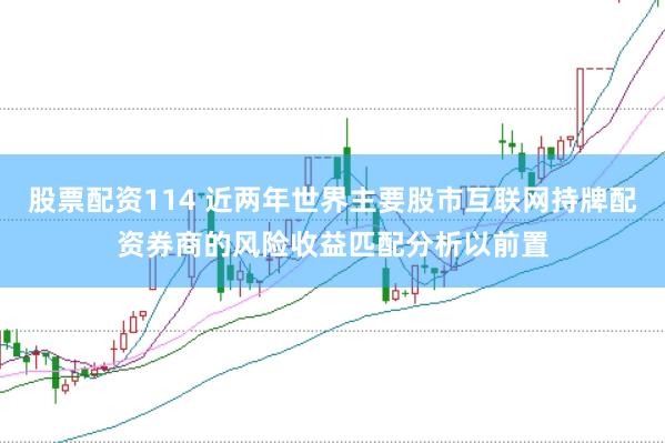 股票配资114 近两年世界主要股市互联网持牌配资券商的风险收益匹配分析以前置