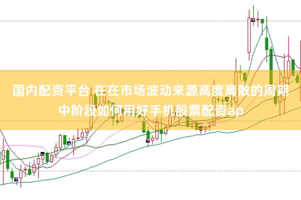 国内配资平台 在在市场波动来源高度离散的周期中阶段如何用好手机股票配资ap
