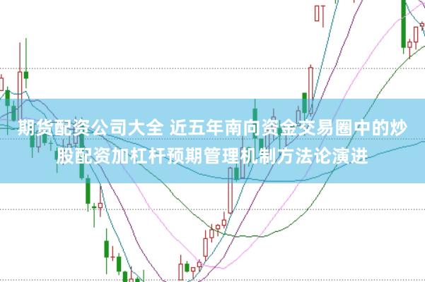 期货配资公司大全 近五年南向资金交易圈中的炒股配资加杠杆预期管理机制方法论演进
