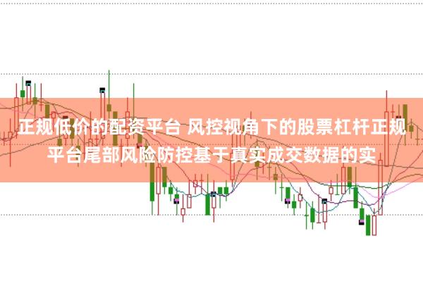 正规低价的配资平台 风控视角下的股票杠杆正规平台尾部风险防控基于真实成交数据的实