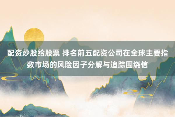 配资炒股给股票 排名前五配资公司在全球主要指数市场的风险因子分解与追踪围绕信