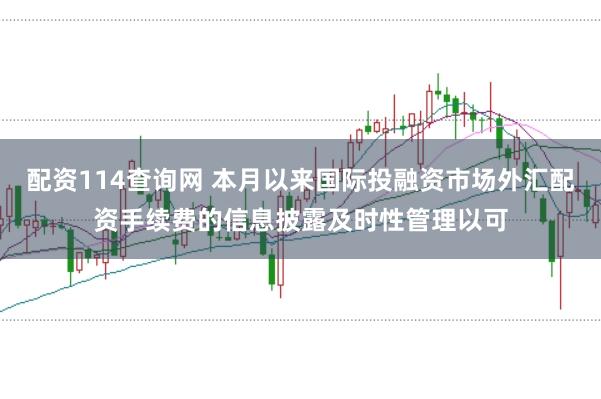 配资114查询网 本月以来国际投融资市场外汇配资手续费的信息披露及时性管理以可
