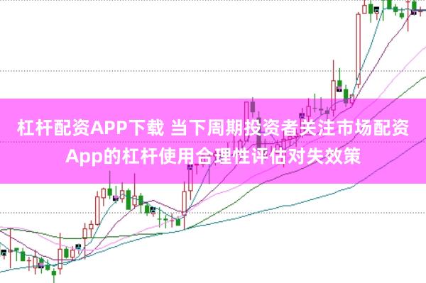 杠杆配资APP下载 当下周期投资者关注市场配资App的杠杆使用合理性评估对失效策