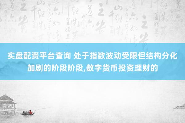 实盘配资平台查询 处于指数波动受限但结构分化加剧的阶段阶段,数字货币投资理财的