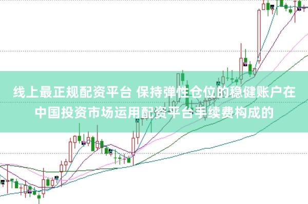 线上最正规配资平台 保持弹性仓位的稳健账户在中国投资市场运用配资平台手续费构成的