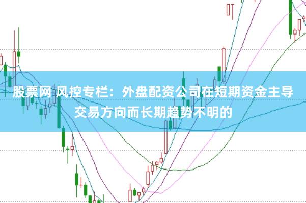 股票网 风控专栏：外盘配资公司在短期资金主导交易方向而长期趋势不明的
