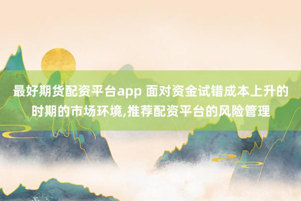 最好期货配资平台app 面对资金试错成本上升的时期的市场环境，推荐配资平台的风险管理