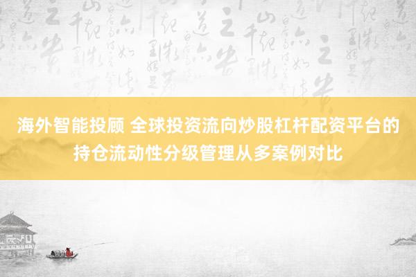 海外智能投顾 全球投资流向炒股杠杆配资平台的持仓流动性分级管理从多案例对比