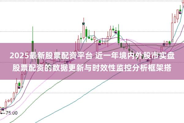 2025最新股票配资平台 近一年境内外股市实盘股票配资的数据更新与时效性监控分析框架搭