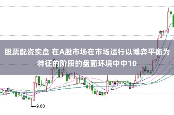 股票配资实盘 在A股市场在市场运行以博弈平衡为特征的阶段的盘面环境中中10