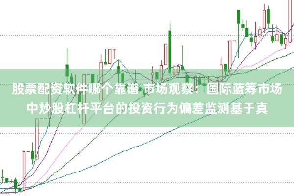 股票配资软件哪个靠谱 市场观察：国际蓝筹市场中炒股杠杆平台的投资行为偏差监测基于真