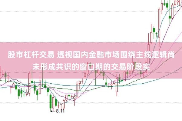 股市杠杆交易 透视国内金融市场围绕主线逻辑尚未形成共识的窗口期的交易阶段实