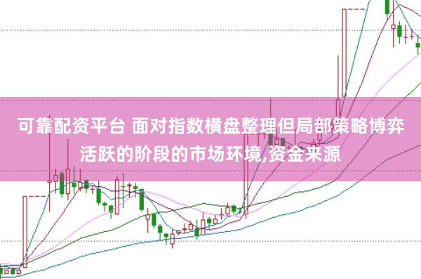 可靠配资平台 面对指数横盘整理但局部策略博弈活跃的阶段的市场环境，资金来源