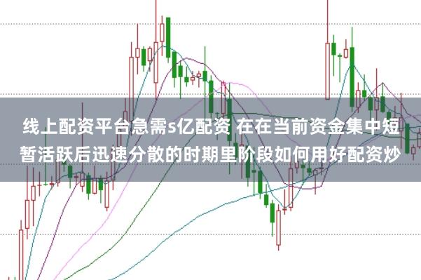 线上配资平台急需s亿配资 在在当前资金集中短暂活跃后迅速分散的时期里阶段如何用好配资炒