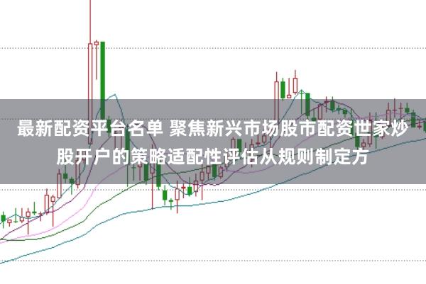 最新配资平台名单 聚焦新兴市场股市配资世家炒股开户的策略适配性评估从规则制定方