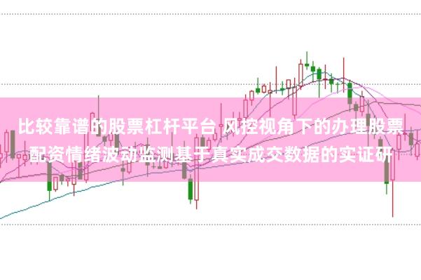 比较靠谱的股票杠杆平台 风控视角下的办理股票配资情绪波动监测基于真实成交数据的实证研