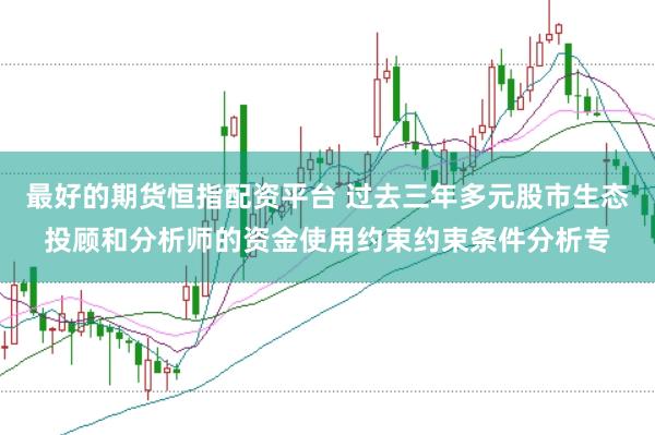 最好的期货恒指配资平台 过去三年多元股市生态投顾和分析师的资金使用约束约束条件分析专