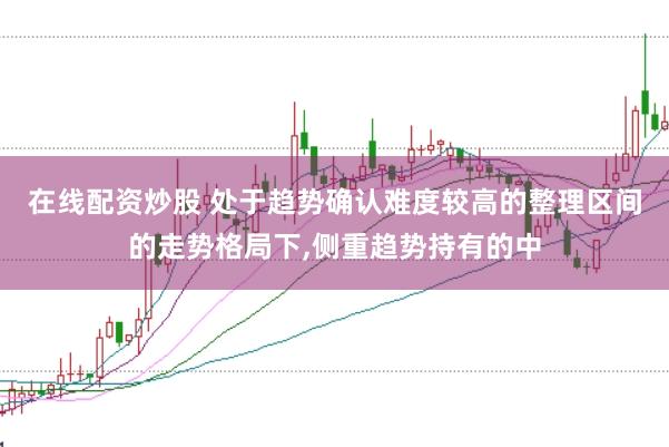 在线配资炒股 处于趋势确认难度较高的整理区间的走势格局下，侧重趋势持有的中