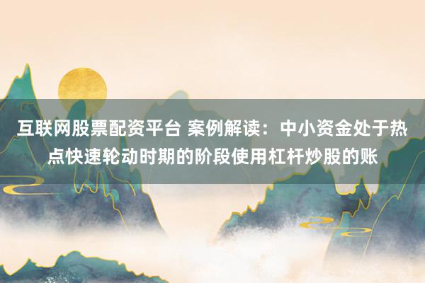 互联网股票配资平台 案例解读:中小资金处于热点快速轮动时期的阶段使用杠杆炒股的账