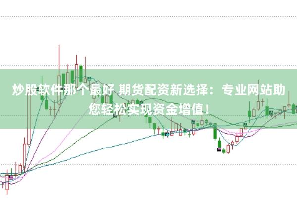 炒股软件那个最好 期货配资新选择:专业网站助您轻松实现资金增值!