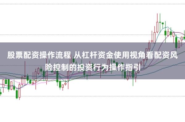 股票配资操作流程 从杠杆资金使用视角看配资风险控制的投资行为操作指引