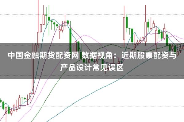 中国金融期货配资网 数据视角:近期股票配资与产品设计常见误区