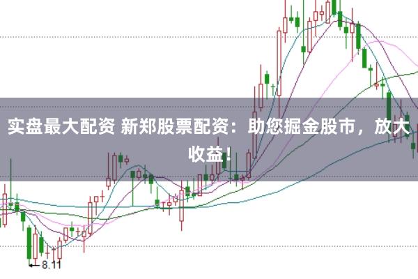 实盘最大配资 新郑股票配资:助您掘金股市,放大收益!