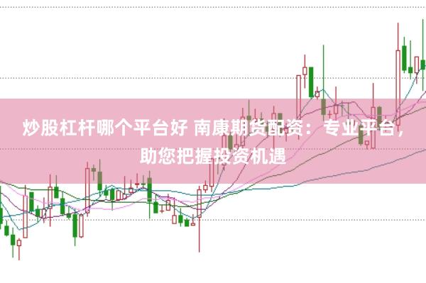 炒股杠杆哪个平台好 南康期货配资:专业平台,助您把握投资机遇